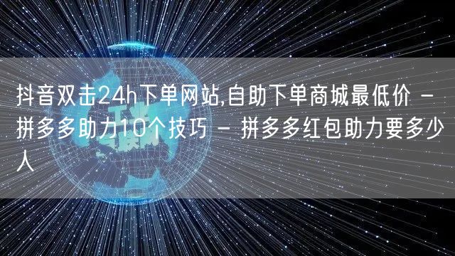 抖音双击24h下单网站,自助下单商城最低价 - 拼多多助力10个技巧 - 拼多多